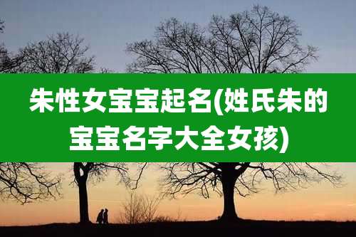 朱性女宝宝起名(姓氏朱的宝宝名字大全女孩)