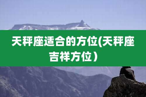 天秤座适合的方位(天秤座吉祥方位）