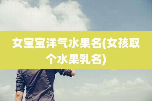 女宝宝洋气水果名(女孩取个水果乳名)