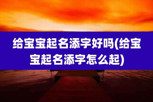给宝宝起名添字好吗(给宝宝起名添字怎么起)