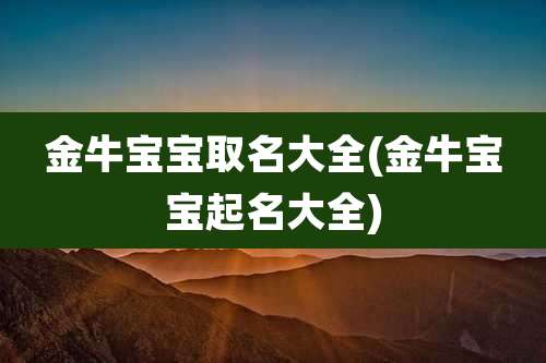 金牛宝宝取名大全(金牛宝宝起名大全)