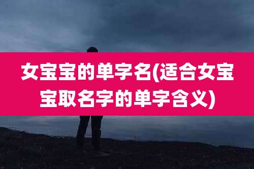 女宝宝的单字名(适合女宝宝取名字的单字含义)