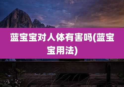 蓝宝宝对人体有害吗(蓝宝宝用法)