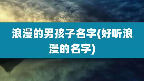 浪漫的男孩子名字(好听浪漫的名字)