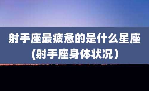 射手座最疲惫的是什么星座(射手座身体状况）