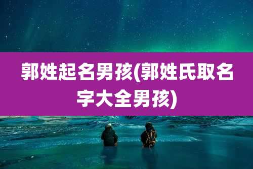 郭姓起名男孩(郭姓氏取名字大全男孩)