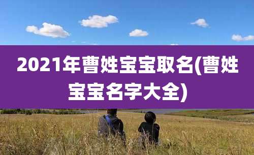 2021年曹姓宝宝取名(曹姓宝宝名字大全)
