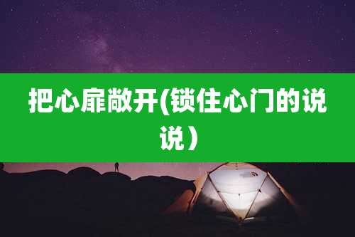 把心扉敞开(锁住心门的说说)