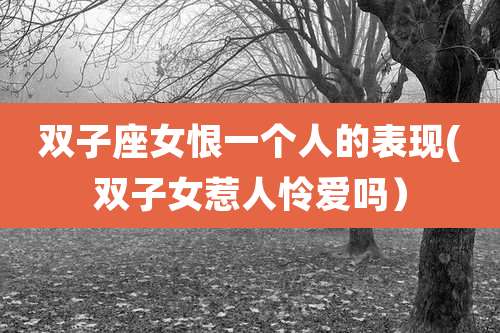 双子座女恨一个人的表现(双子女惹人怜爱吗)