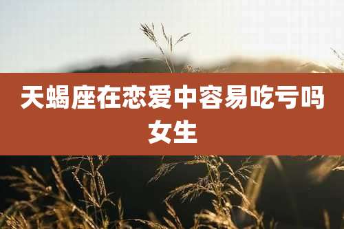 天蝎座在恋爱中容易吃亏吗女生