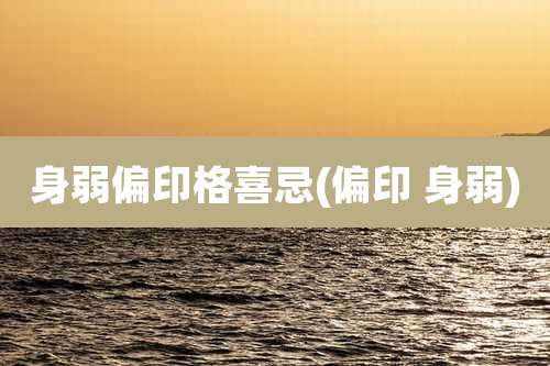 身弱偏印格喜忌(偏印 身弱)