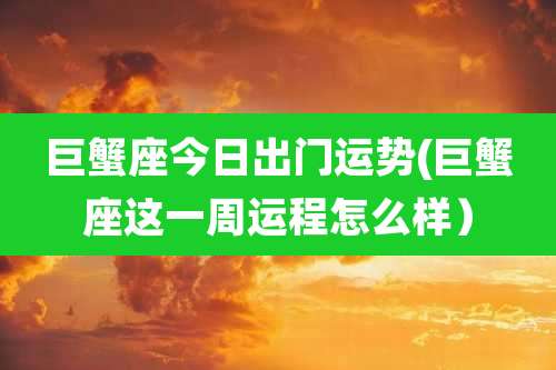 巨蟹座今日出门运势(巨蟹座这一周运程怎么样）