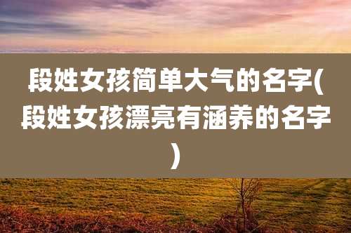 段姓女孩简单大气的名字(段姓女孩漂亮有涵养的名字)