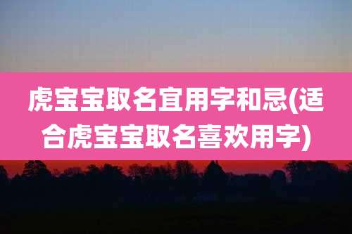 虎宝宝取名宜用字和忌(适合虎宝宝取名喜欢用字)