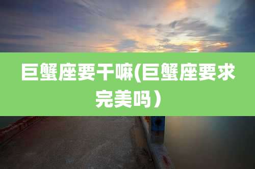 巨蟹座要干嘛(巨蟹座要求完美吗)