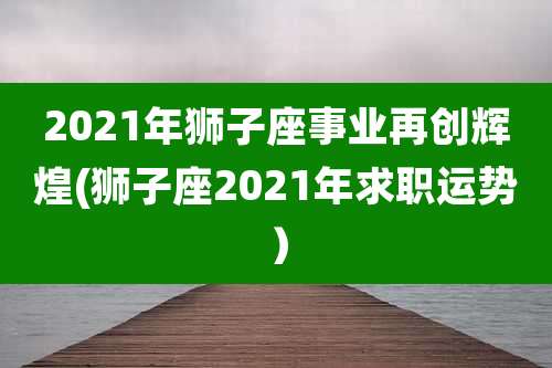2021年狮子座事业再创辉煌(狮子座2021年求职运势）