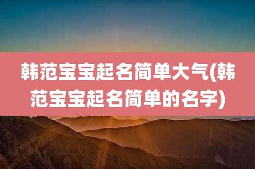 韩范宝宝起名简单大气(韩范宝宝起名简单的名字)
