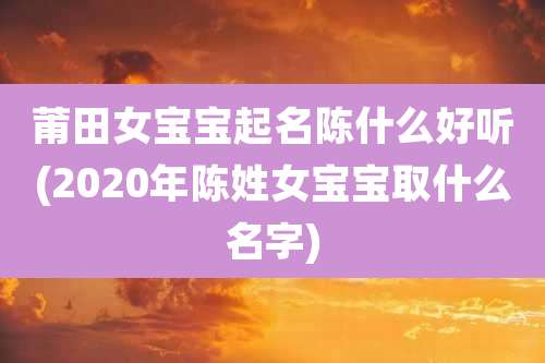 莆田女宝宝起名陈什么好听(2020年陈姓女宝宝取什么名字)