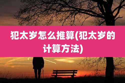 犯太岁怎么推算(犯太岁的计算方法)