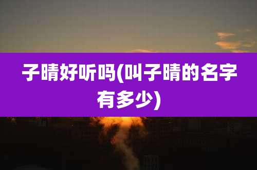 子晴好听吗(叫子晴的名字有多少)