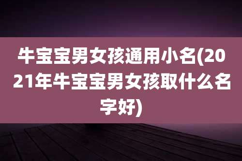 牛宝宝男女孩通用小名(2021年牛宝宝男女孩取什么名字好)