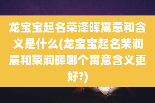 龙宝宝起名荣泽晖寓意和含义是什么(龙宝宝起名荣润晨和荣润晖哪个寓意含义更好?)