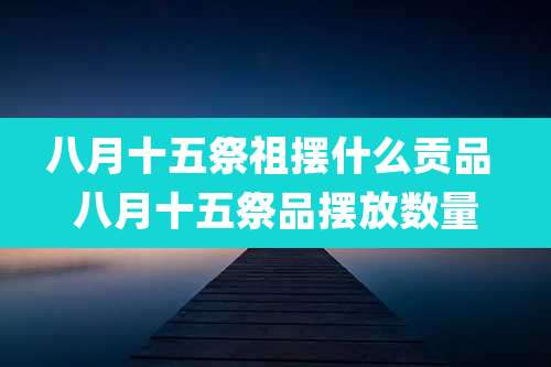 八月十五祭祖摆什么贡品 八月十五祭品摆放数量