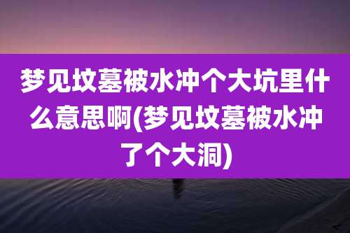 梦见坟墓被水冲个大坑里什么意思啊(梦见坟墓被水冲了个大洞)