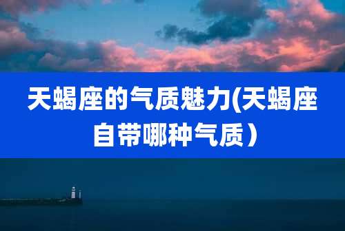 天蝎座的气质魅力(天蝎座自带哪种气质)