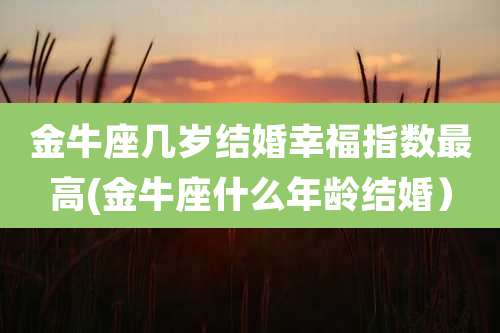 金牛座几岁结婚幸福指数最高(金牛座什么年龄结婚)