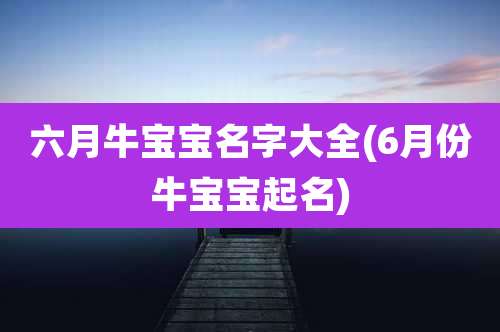 六月牛宝宝名字大全(6月份牛宝宝起名)