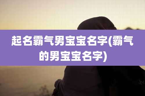 起名霸气男宝宝名字(霸气的男宝宝名字)