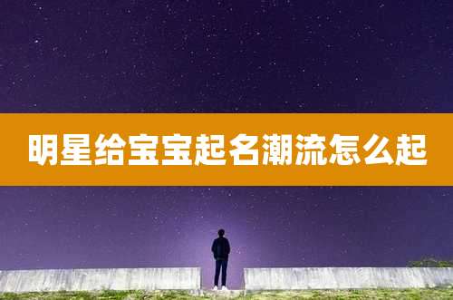明星给宝宝起名潮流怎么起