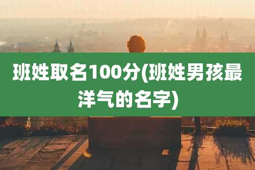 班姓取名100分(班姓男孩最洋气的名字)