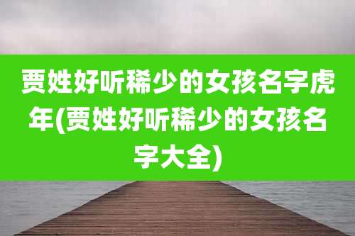 贾姓好听稀少的女孩名字虎年(贾姓好听稀少的女孩名字大全)