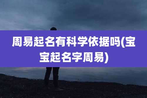 周易起名有科学依据吗(宝宝起名字周易)