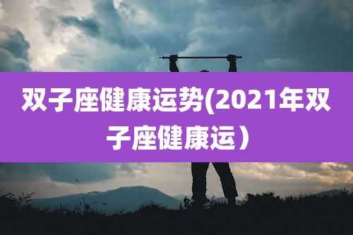 双子座健康运势(2021年双子座健康运)