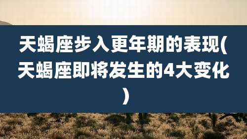 天蝎座步入更年期的表现(天蝎座即将发生的4大变化)