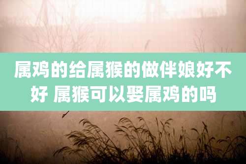 属鸡的给属猴的做伴娘好不好 属猴可以娶属鸡的吗