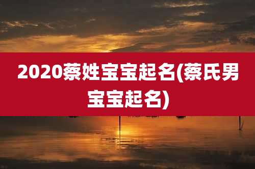 2020蔡姓宝宝起名(蔡氏男宝宝起名)