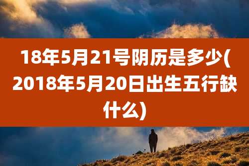 18年5月21号阴历是多少(2018年5月20日出生五行缺什么)