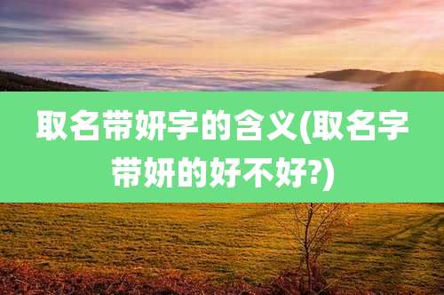 取名带妍字的含义(取名字带妍的好不好?)