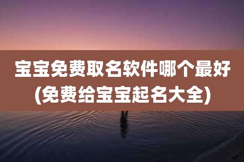宝宝免费取名软件哪个最好(免费给宝宝起名大全)