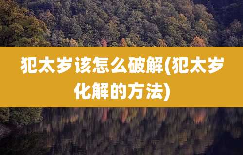犯太岁该怎么破解(犯太岁化解的方法)