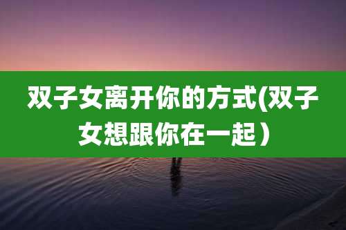 双子女离开你的方式(双子女想跟你在一起)