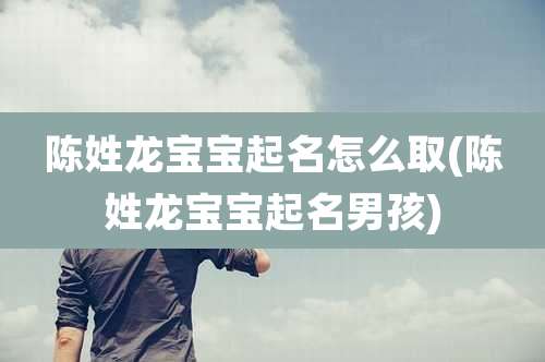 陈姓龙宝宝起名怎么取(陈姓龙宝宝起名男孩)