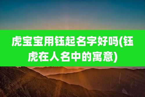 虎宝宝用钰起名字好吗(钰虎在人名中的寓意)