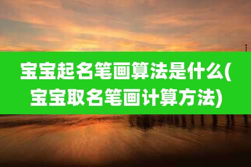 宝宝起名笔画算法是什么(宝宝取名笔画计算方法)