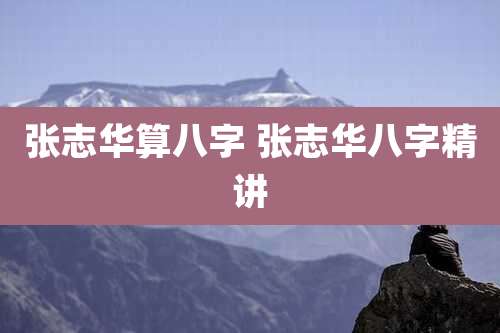 张志华算八字 张志华八字精讲