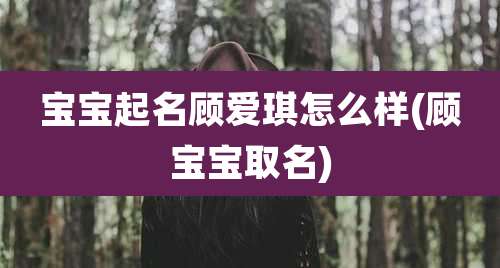 宝宝起名顾爱琪怎么样(顾宝宝取名)